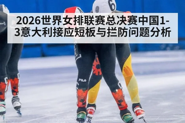 2026世界女排联赛总决赛中国1-3意大利接应短板与拦防问题分析
