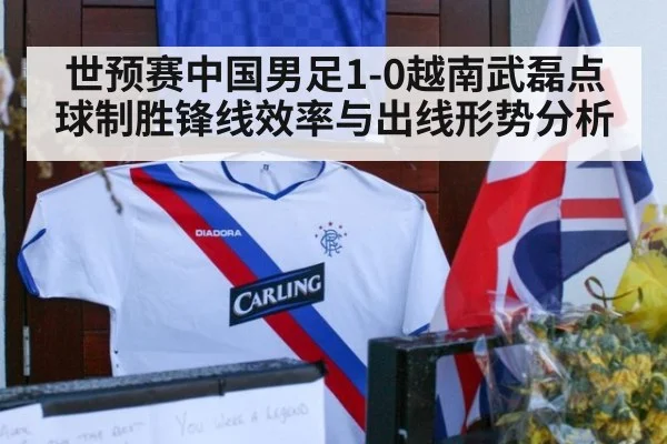 世预赛中国男足1-0越南武磊点球制胜锋线效率与出线形势分析