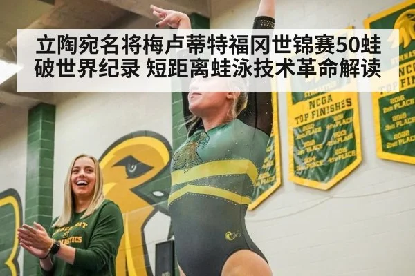立陶宛名将梅卢蒂特福冈世锦赛50蛙破世界纪录 短距离蛙泳技术革命解读