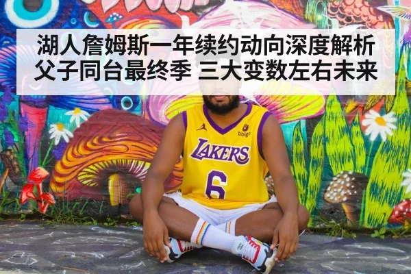 湖人詹姆斯一年续约动向深度解析 父子同台最终季 三大变数左右未来