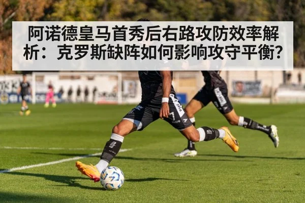 阿诺德皇马首秀后右路攻防效率解析：克罗斯缺阵如何影响攻守平衡？