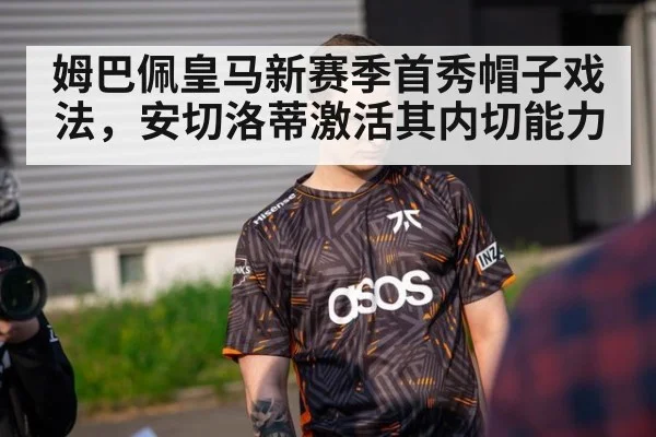 姆巴佩皇马新赛季首秀帽子戏法，安切洛蒂激活其内切能力