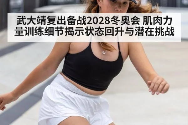 武大靖复出备战2028冬奥会 肌肉力量训练细节揭示状态回升与潜在挑战