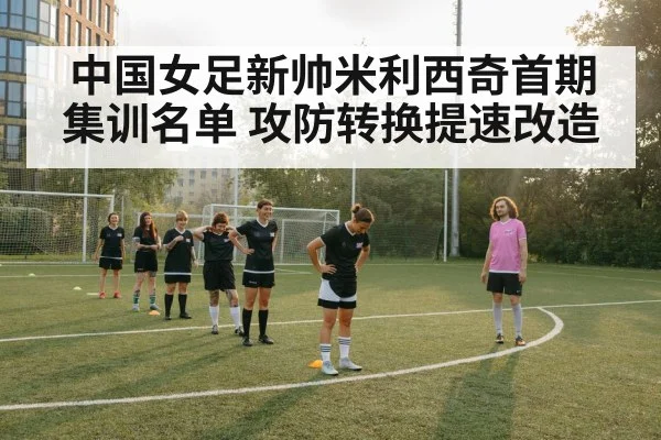 中国女足新帅米利西奇首期集训名单 攻防转换提速改造