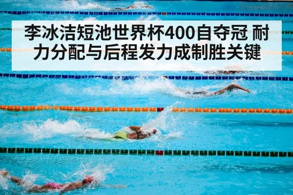李冰洁短池世界杯400自夺冠 耐力分配与后程发力成制胜关键