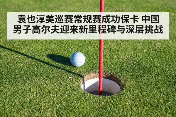 袁也淳美巡赛常规赛成功保卡 中国男子高尔夫迎来新里程碑与深层挑战