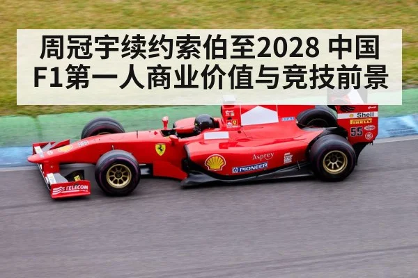 周冠宇续约索伯至2028 中国F1第一人商业价值与竞技前景