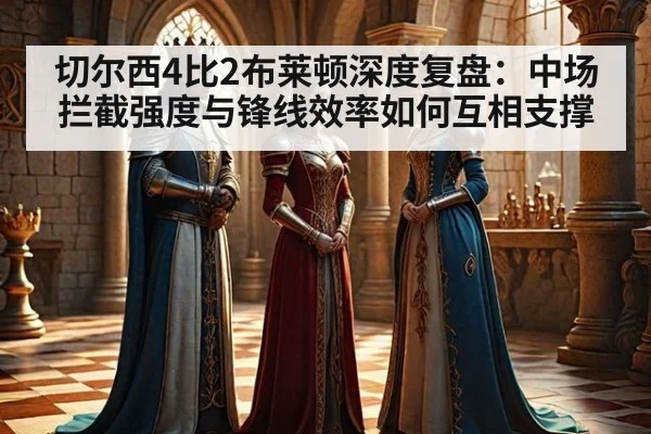 切尔西4比2布莱顿深度复盘：中场拦截强度与锋线效率如何互相支撑