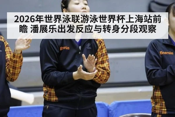 2026年世界泳联游泳世界杯上海站前瞻 潘展乐出发反应与转身分段观察